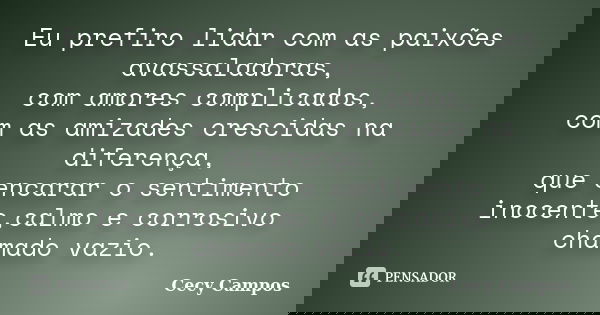 Eu prefiro lidar com as paixões avassaladoras, com amores complicados, com as amizades crescidas na diferença, que encarar o sentimento inocente,calmo e corrosi... Frase de Cecy Campos.