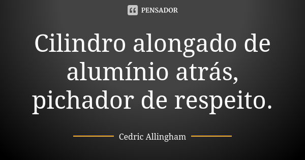 Cilindro alongado de alumínio atrás, pichador de respeito.... Frase de Cedric Allingham.