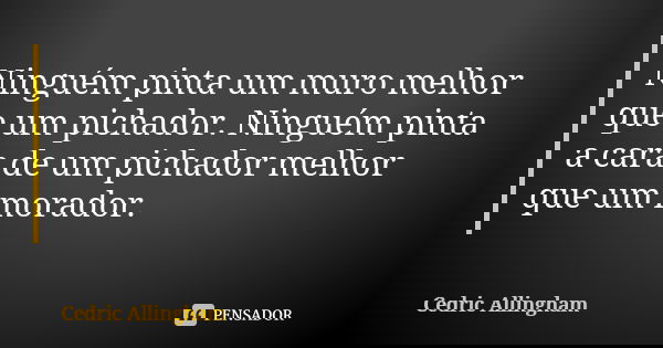 Ninguém pinta um muro melhor que um pichador. Ninguém pinta a cara de um pichador melhor que um morador.... Frase de Cedric Allingham.