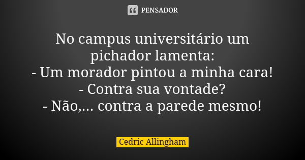 No campus universitário um pichador lamenta: - Um morador pintou a minha cara! - Contra sua vontade? - Não,... contra a parede mesmo!... Frase de Cedric Allingham.