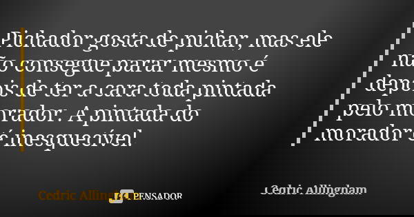 Pichador gosta de pichar, mas ele não consegue parar mesmo é depois de ter a cara toda pintada pelo morador. A pintada do morador é inesquecível.... Frase de Cedric Allingham.