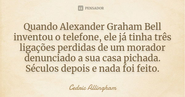 Quando Alexander Graham Bell inventou o telefone, ele já tinha três ligações perdidas de um morador denunciado a sua casa pichada. Séculos depois e nada foi fei... Frase de Cedric Allingham.