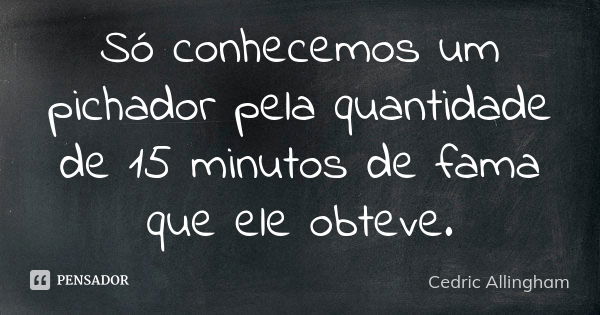 Só conhecemos um pichador pela quantidade de 15 minutos de fama que ele obteve.... Frase de Cedric Allingham.