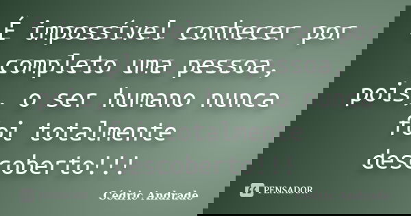 É impossível conhecer por completo uma pessoa, pois, o ser humano nunca foi totalmente descoberto!!!... Frase de Cédric Andrade.