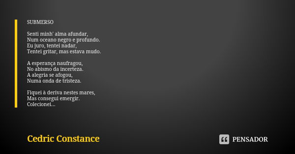 SUBMERSO Senti minh' alma afundar, Num oceano negro e profundo. Eu juro, tentei nadar, Tentei gritar, mas estava mudo. A esperança naufragou, No abismo da incer... Frase de Cedric Constance.