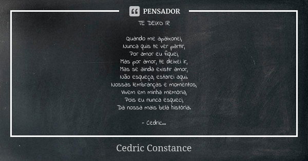 TE DEIXO IR Quando me apaixonei, Nunca quis te ver partir, Por amor eu fiquei, Mas por amor, te deixei ir, Mas se ainda existir amor, Não esqueça, estarei aqui.... Frase de Cedric Constance.