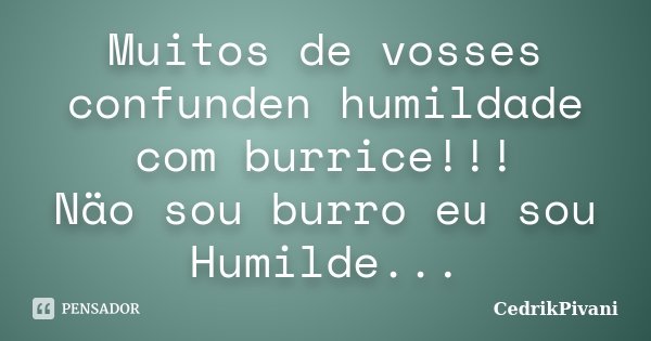 Muitos de vosses confunden humildade com burrice!!! Näo sou burro eu sou Humilde...... Frase de CedrikPivani.
