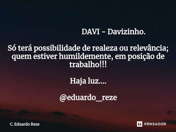 ⁠ DAVI - Davizinho. Só terá possibilidade de realeza ou relevância; quem estiver humildemente, em posição de trabalho!!! Haja luz.... @eduardo_reze... Frase de C. Eduardo Reze.