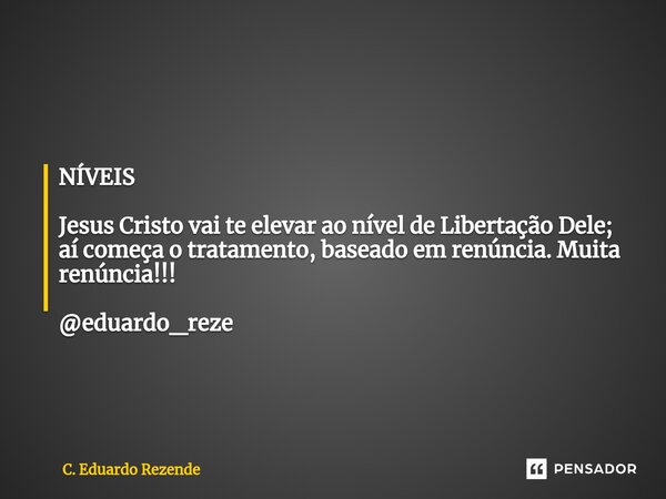 NÍVEIS Jesus Cristo vai te elevar ao nível de Libertação Dele; aí começa o tratamento, baseado em renúncia. Muita renúncia!!! @eduardo_reze... Frase de C. Eduardo Rezende.