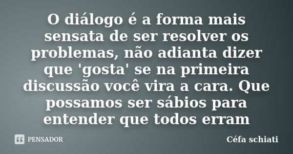 O diálogo é a forma mais sensata de ser resolver os problemas, não adianta dizer que 'gosta' se na primeira discussão você vira a cara. Que possamos ser sábios ... Frase de Céfa Schiati.