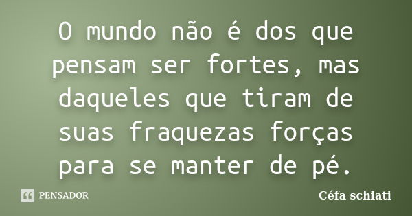 O mundo não é dos que pensam ser fortes, mas daqueles que tiram de suas fraquezas forças para se manter de pé.... Frase de Céfa Schiati.