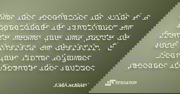 Uma das essências da vida é a capacidade de continuar em frente mesmo que uma parte de você insista em desistir. É isso que torna algumas pessoas diferente das ... Frase de Céfa Schiati.