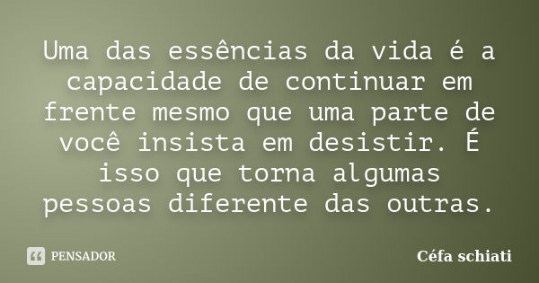 Uma das essências da vida é a capacidade de continuar em frente mesmo que uma parte de você insista em desistir. É isso que torna algumas pessoas diferente das ... Frase de Céfa Schiati.