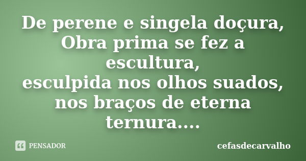 De perene e singela doçura, Obra prima se fez a escultura, esculpida nos olhos suados, nos braços de eterna ternura....... Frase de cefasdecarvalho.