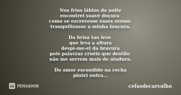 Nos frios lábios da noite encontrei suave doçura como se escrevesse esses versos tranquilizasse a minha loucura. Da brisa tao leve que leva a altura despi-me-ei... Frase de cefasdecarvalho.