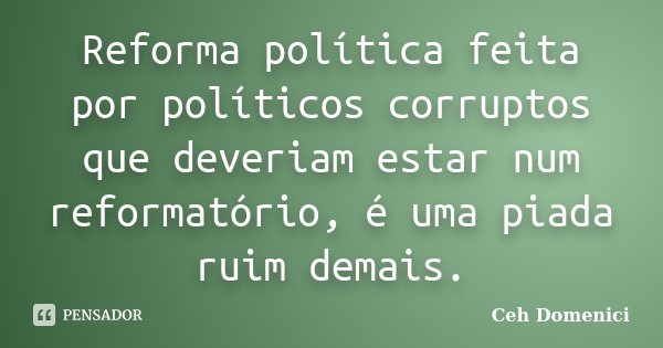 Reforma política feita por políticos corruptos que deveriam estar num reformatório, é uma piada ruim demais.... Frase de Ceh Domenici.