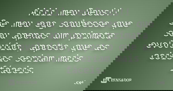 Aiii meu Deus!! Se meu ego soubesse que sou apenas um primata evoluído, aposto que as coisas seriam mais fáceis.... Frase de cei.