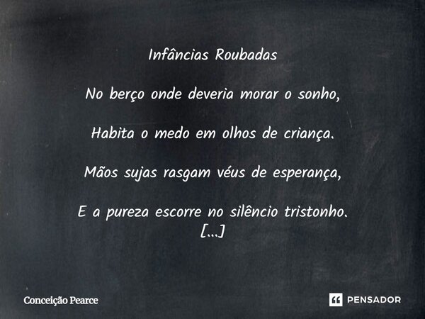 Infâncias Roubadas No berço onde deveria morar o sonho, Habita o medo em olhos de criança. Mãos sujas rasgam véus de esperança, E a pureza escorre no silêncio t... Frase de Conceição Pearce.