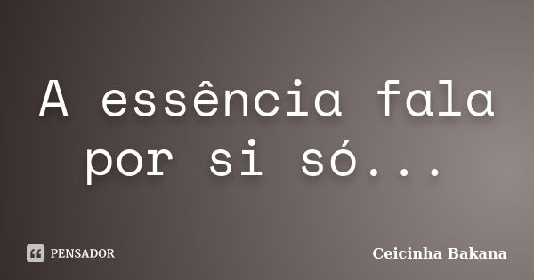 A essência fala por si só...... Frase de Ceicinha Bakana.