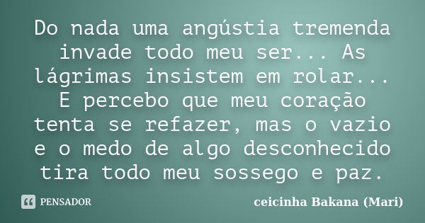 Do nada uma angústia tremenda invade todo meu ser... As lágrimas insistem em rolar... E percebo que meu coração tenta se refazer, mas o vazio e o medo de algo d... Frase de Ceicinha Bakana (Mari).