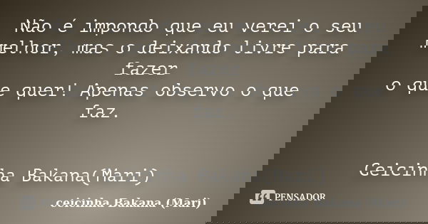 Não é impondo que eu verei o seu melhor, mas o deixando livre para fazer o que quer! Apenas observo o que faz. Ceicinha Bakana(Mari)... Frase de Ceicinha Bakana (Mari).