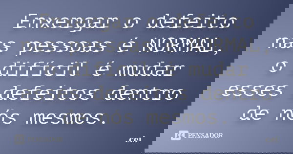 Enxergar o defeito nas pessoas é NORMAL, o difícil é mudar esses defeitos dentro de nós mesmos.... Frase de cei.