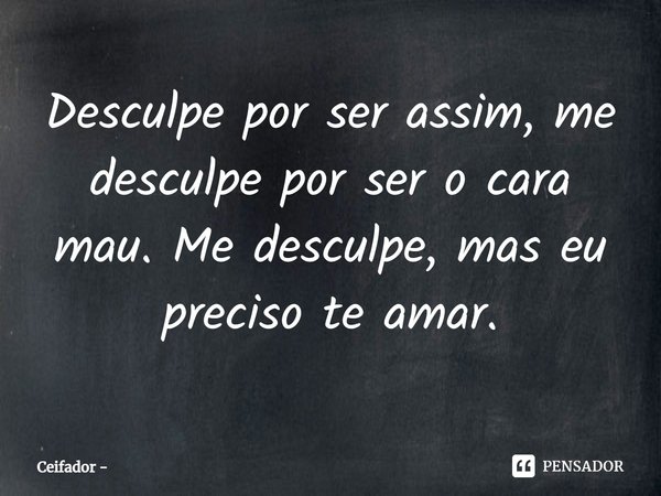⁠Desculpe por ser assim, me desculpe por ser o cara mau. Me desculpe, mas eu preciso te amar.... Frase de Ceifador.