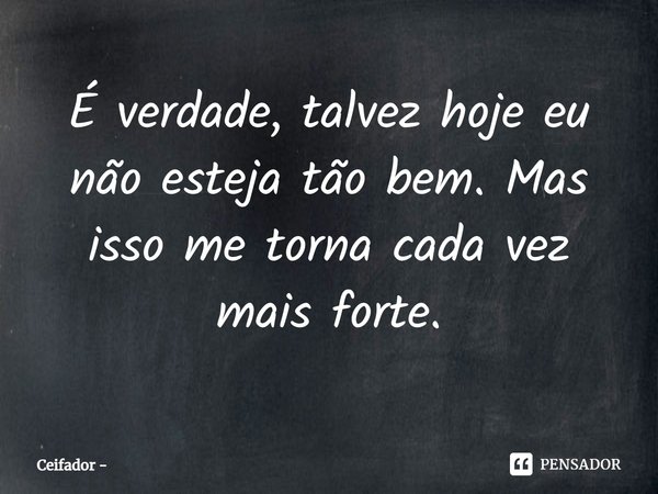⁠É verdade, talvez hoje eu não esteja tão bem. Mas isso me torna cada vez mais forte.... Frase de Ceifador.