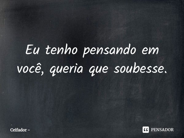 ⁠Eu tenho pensando em você, queria que soubesse.... Frase de Ceifador.