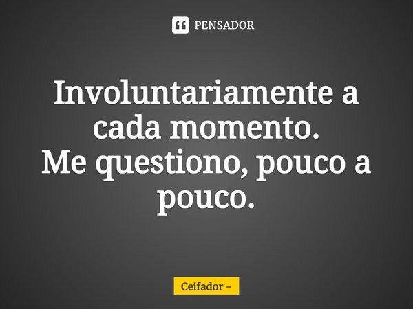 ⁠Involuntariamente a cada momento.
Me questiono, pouco a pouco.... Frase de Ceifador.