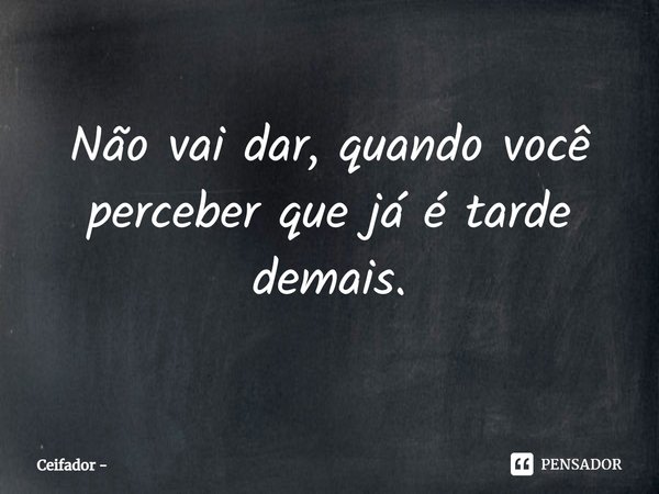 ⁠⁠Não vai dar, quando você perceber que já é tarde demais.... Frase de Ceifador.