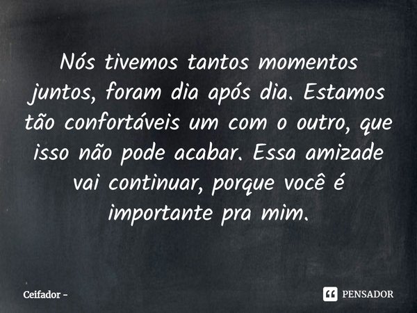 ⁠Nós tivemos tantos momentos juntos, foram dia após dia. Estamos tão confortáveis um com o outro, que isso não pode acabar. Essa amizade vai continuar, porque v... Frase de Ceifador.