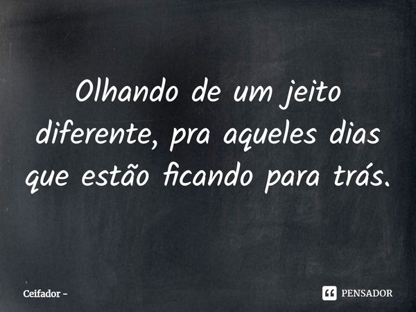 ⁠Olhando de um jeito diferente, pra aqueles dias que estão ficando para trás.... Frase de Ceifador.