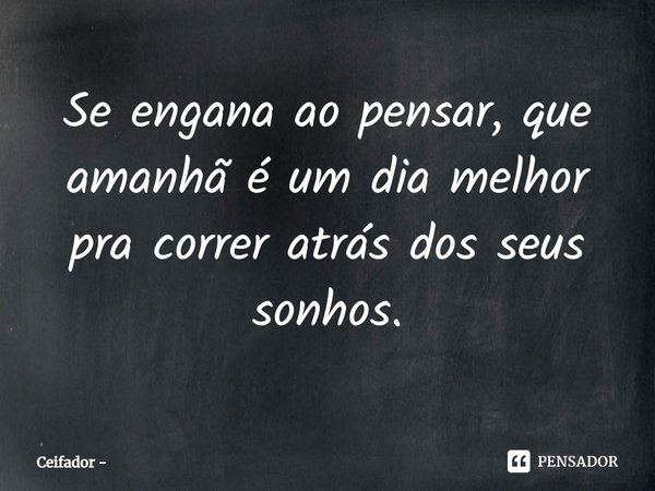 ⁠Se engana ao pensar, que amanhã é um dia melhor pra correr atrás dos seus sonhos.... Frase de Ceifador.