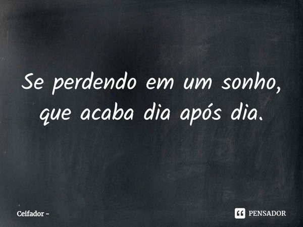 ⁠Se perdendo em um sonho, que acaba dia após dia.... Frase de Ceifador.