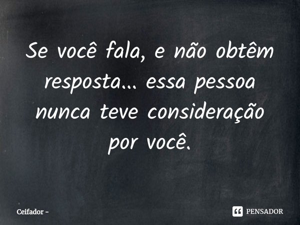⁠Se você fala, e não obtêm resposta... essa pessoa nunca teve consideração por você.... Frase de Ceifador.