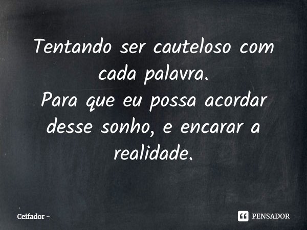 ⁠Tentando ser cauteloso com cada palavra.
Para que eu possa acordar desse sonho, e encarar a realidade.... Frase de Ceifador.