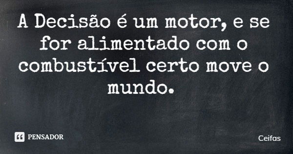 A Decisão é um motor, e se for alimentado com o combustível certo move o mundo.... Frase de Ceifas.