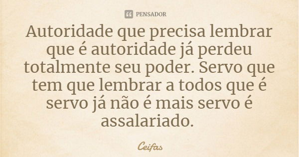 Autoridade que precisa lembrar que é autoridade já perdeu totalmente seu poder. Servo que tem que lembrar a todos que é servo já não é mais servo é assalariado.... Frase de Ceifas.
