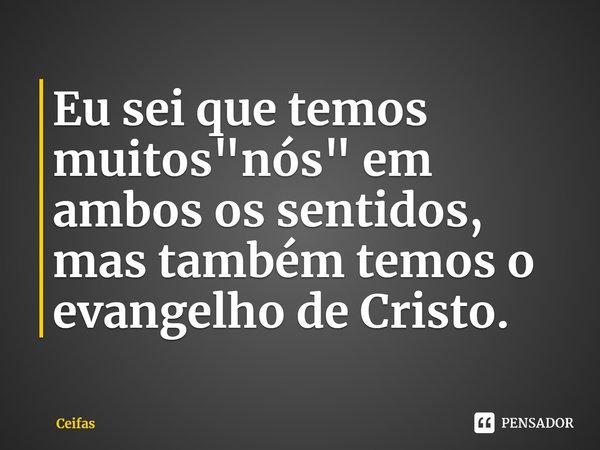 ⁠Eu sei que temos muitos "nós" em ambos os sentidos, mas também temos o evangelho de Cristo.... Frase de Ceifas.