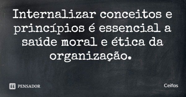 Internalizar conceitos e princípios é essencial a saúde moral e ética da organização.... Frase de Ceifas.
