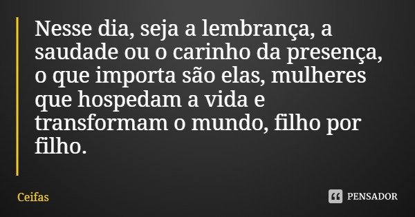 Nesse dia, seja a lembrança, a saudade ou o carinho da presença, o que importa são elas, mulheres que hospedam a vida e transformam o mundo, filho por filho.... Frase de Ceifas.