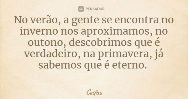 No verão, a gente se encontra no inverno nos aproximamos, no outono, descobrimos que é verdadeiro, na primavera, já sabemos que é eterno.... Frase de Ceifas.