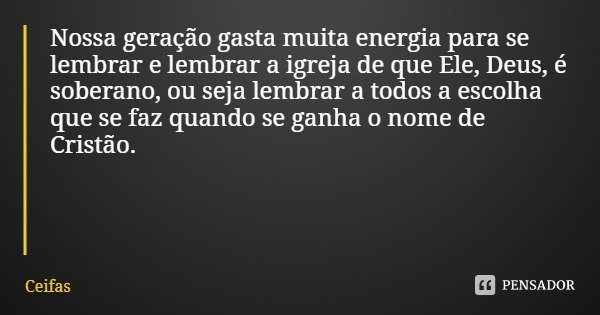 Nossa geração gasta muita energia para se lembrar e lembrar a igreja de que Ele, Deus, é soberano, ou seja lembrar a todos a escolha que se faz quando se ganha ... Frase de Ceifas.