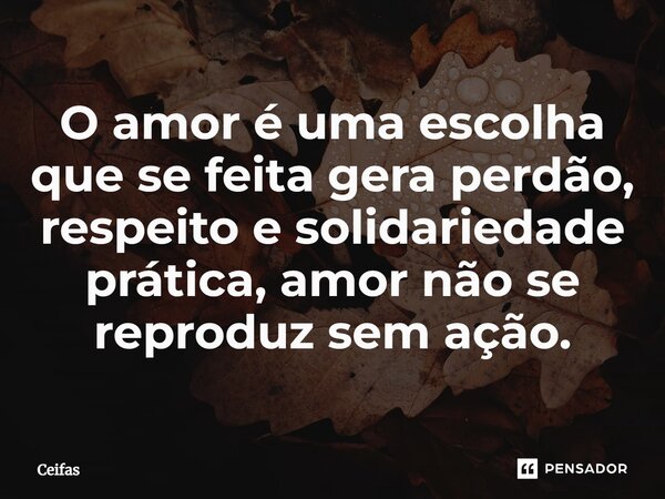 ⁠O amor é uma escolha que se feita gera perdão, respeito e solidariedade prática, amor não se reproduz sem ação.... Frase de Ceifas.