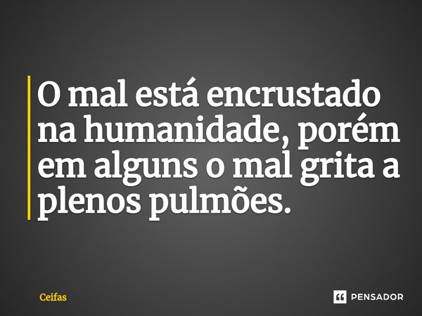 ⁠O mal está encrustado na humanidade, porém em alguns o mal grita a plenos pulmões.... Frase de Ceifas.