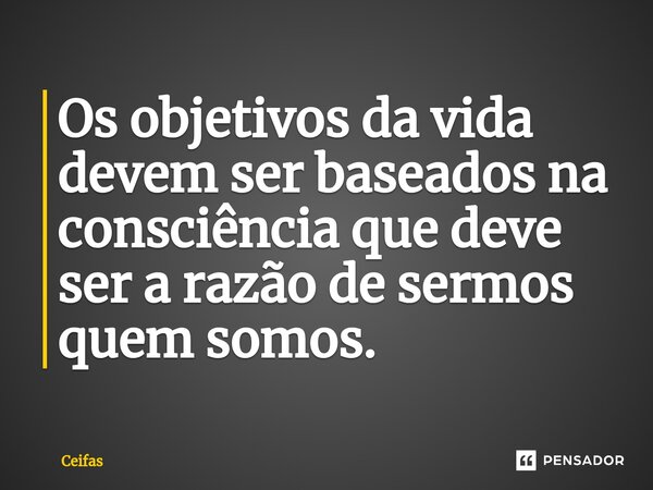 Os objetivos da vida devem ser baseados na consciência que deve ser a razão de sermos quem somos.⁠... Frase de Ceifas.