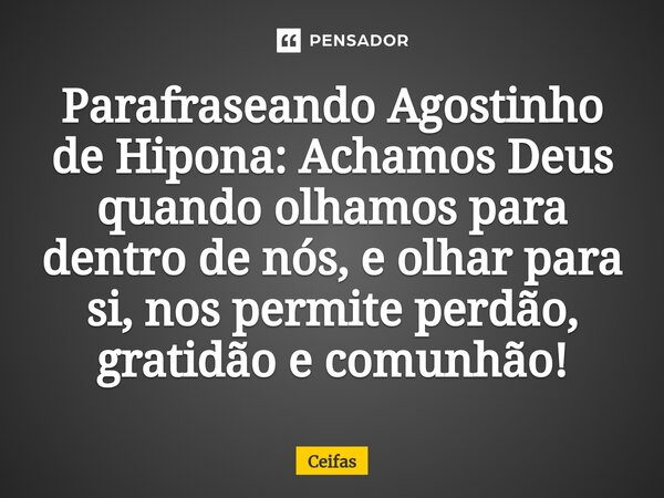 Parafraseando Agostinho de Hipona: Achamos Deus quando olhamos para dentro de nós, e olhar para si, nos permite perdão, gratidão e comunhão!... Frase de Ceifas.