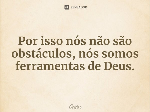 ⁠Por isso nós não são obstáculos, nós somos ferramentas de Deus.... Frase de Ceifas.