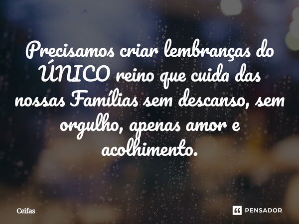 Precisamos criar lembranças do ÚNICO reino que cuida das nossas Famílias sem descanso, sem orgulho, apenas amor e acolhimento.... Frase de Ceifas.